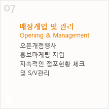 7. 매장개업 및 관리 Opening & Management - 오픈개점행사, 홍보마케팅 지원, 지속적인 점포현황 체크, 및 S/V관리
